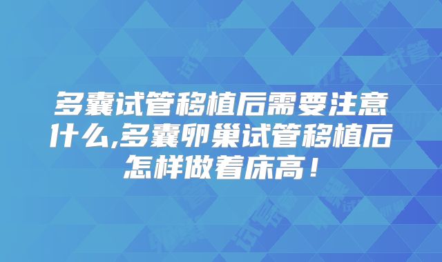 多囊试管移植后需要注意什么,多囊卵巢试管移植后怎样做着床高!