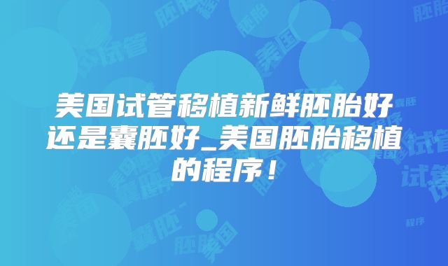美国试管移植新鲜胚胎好还是囊胚好_美国胚胎移植的程序!