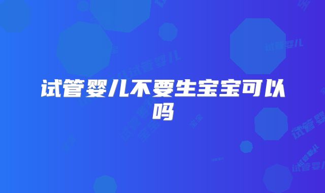 试管婴儿不要生宝宝可以吗