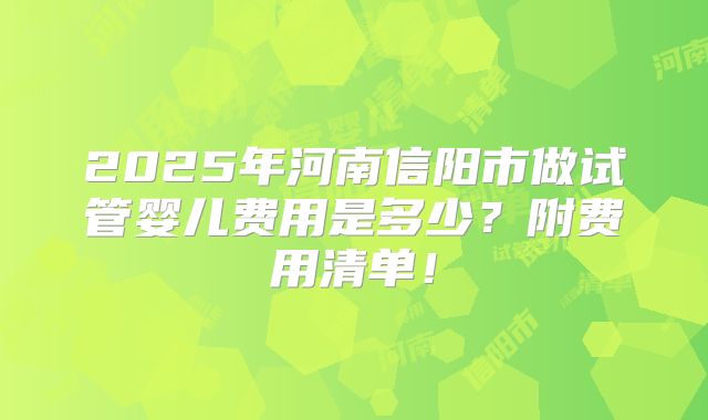 2025年河南信阳市做试管婴儿费用是多少？附费用清单！