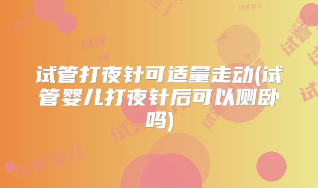 试管打夜针可适量走动(试管婴儿打夜针后可以侧卧吗)