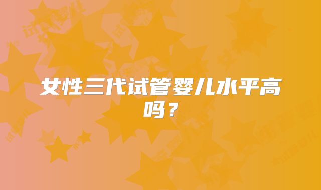 女性三代试管婴儿水平高吗?