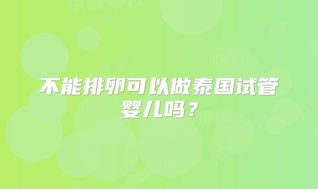 不能排卵可以做泰国试管婴儿吗？