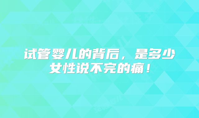 试管婴儿的背后,是多少女性说不完的痛!