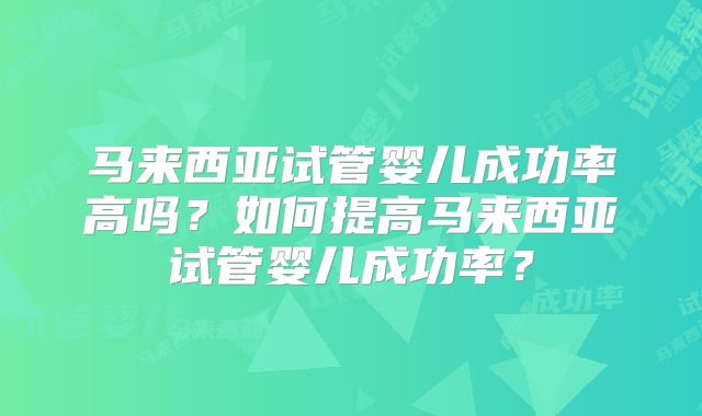 马来西亚试管婴儿成功率高吗?如何提高马来西亚试管婴儿成功率?