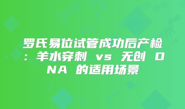 罗氏易位试管成功后产检:羊水穿刺 vs 无创 DNA 的适用场景