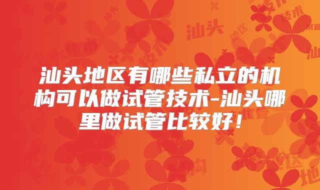 汕头地区有哪些私立的机构可以做试管技术-汕头哪里做试管比较好！
