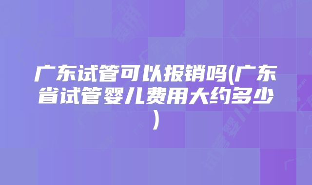 广东试管可以报销吗(广东省试管婴儿费用大约多少)