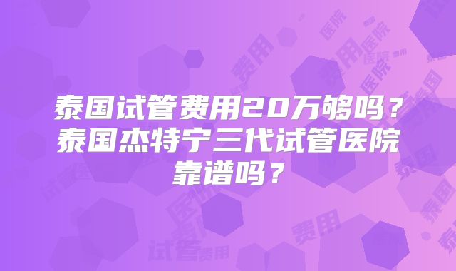 泰国试管费用20万够吗?泰国杰特宁三代试管医院靠谱吗?