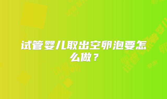 试管婴儿取出空卵泡要怎么做？