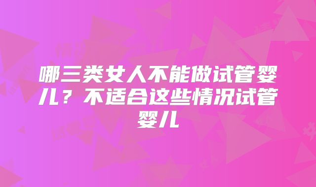 哪三类女人不能做试管婴儿?不适合这些情况试管婴儿