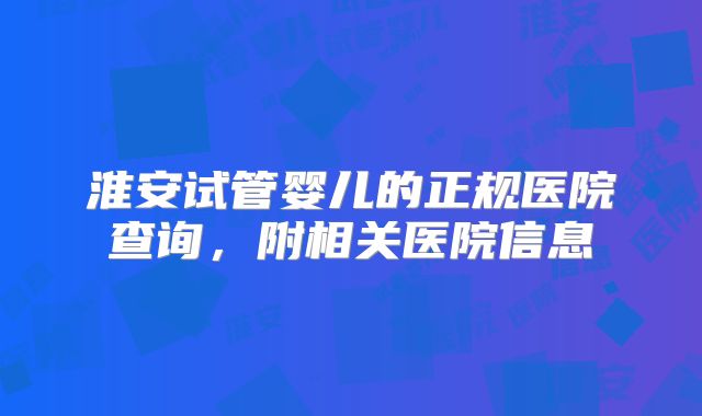 淮安试管婴儿的正规医院查询，附相关医院信息