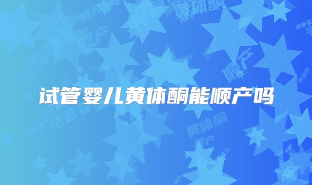 试管婴儿黄体酮能顺产吗