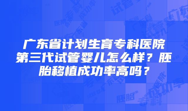 广东省计划生育专科医院第三代试管婴儿怎么样?胚胎移植成功率高吗?