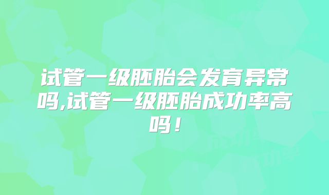 试管一级胚胎会发育异常吗,试管一级胚胎成功率高吗！