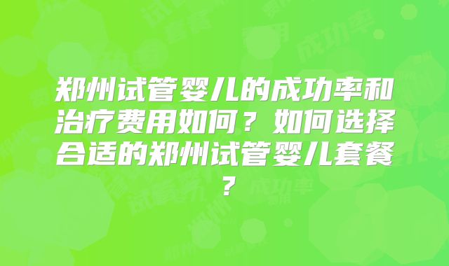 郑州试管婴儿的成功率和治疗费用如何？如何选择合适的郑州试管婴儿套餐？