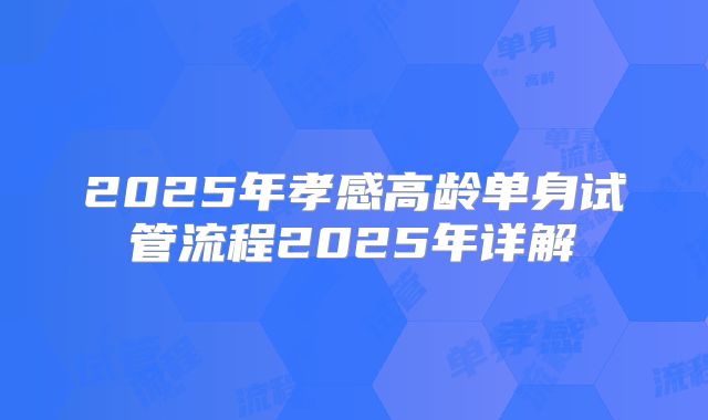 2025年孝感高龄单身试管流程2025年详解