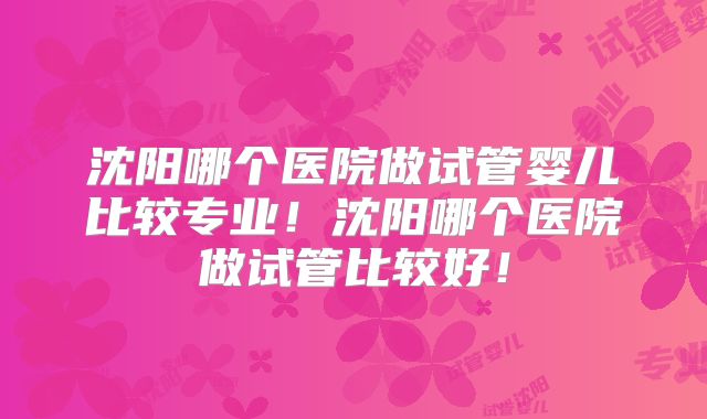 沈阳哪个医院做试管婴儿比较专业!沈阳哪个医院做试管比较好!