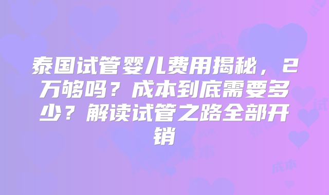 泰国试管婴儿费用揭秘，2万够吗？成本到底需要多少？解读试管之路全部开销