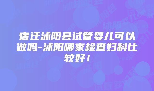 宿迁沭阳县试管婴儿可以做吗-沭阳哪家检查妇科比较好!