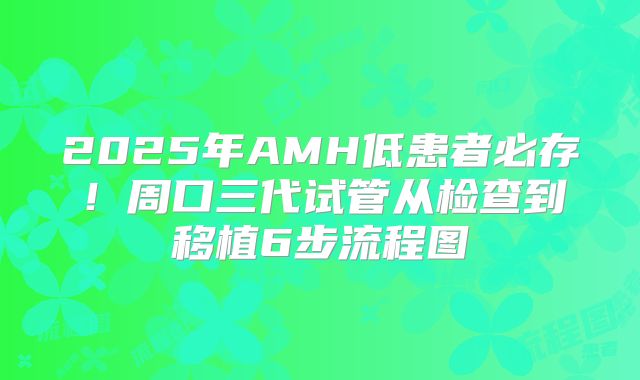 2025年AMH低患者必存!周口三代试管从检查到移植6步流程图