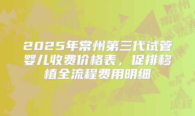 2025年常州第三代试管婴儿收费价格表，促排移植全流程费用明细