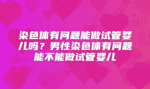 染色体有问题能做试管婴儿吗?男性染色体有问题能不能做试管婴儿