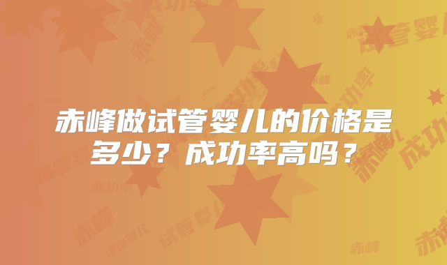 赤峰做试管婴儿的价格是多少？成功率高吗？