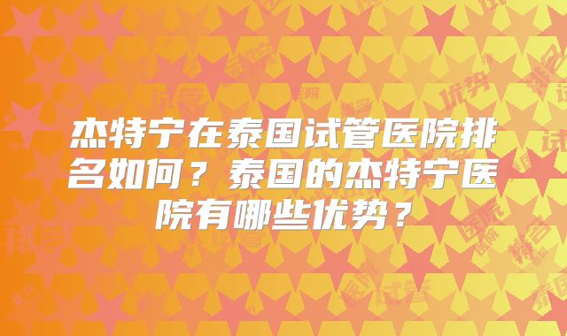 杰特宁在泰国试管医院排名如何?泰国的杰特宁医院有哪些优势?