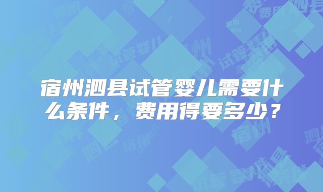 宿州泗县试管婴儿需要什么条件,费用得要多少?
