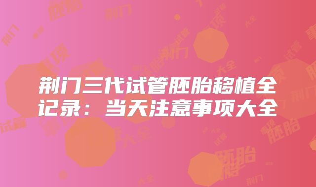 荆门三代试管胚胎移植全记录:当天注意事项大全