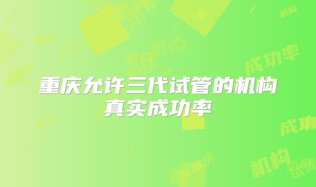 重庆允许三代试管的机构真实成功率