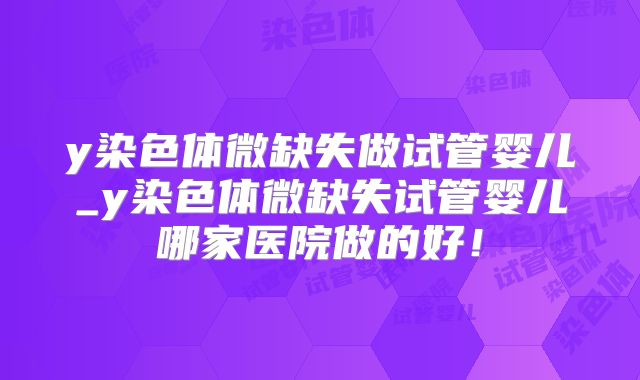 y染色体微缺失做试管婴儿_y染色体微缺失试管婴儿哪家医院做的好！