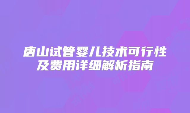 唐山试管婴儿技术可行性及费用详细解析指南