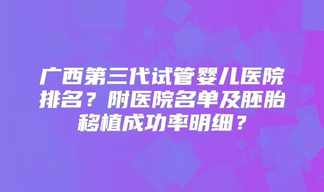 广西第三代试管婴儿医院排名?附医院名单及胚胎移植成功率明细?