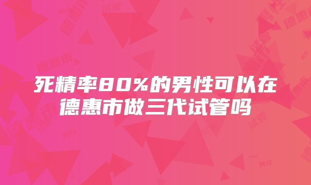 死精率80%的男性可以在德惠市做三代试管吗