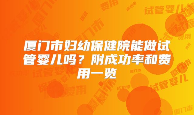 厦门市妇幼保健院能做试管婴儿吗？附成功率和费用一览