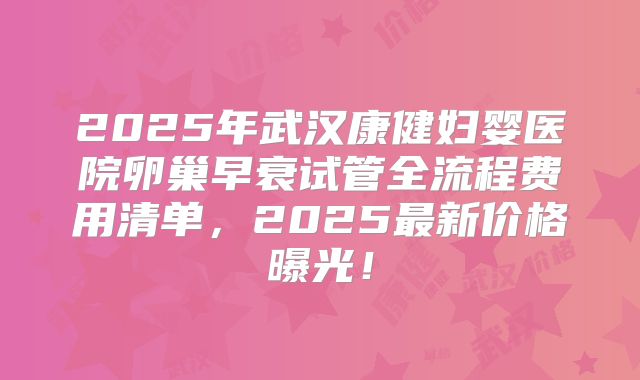 2025年武汉康健妇婴医院卵巢早衰试管全流程费用清单,2025最新价格曝光!