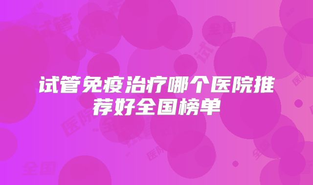 试管免疫治疗哪个医院推荐好全国榜单