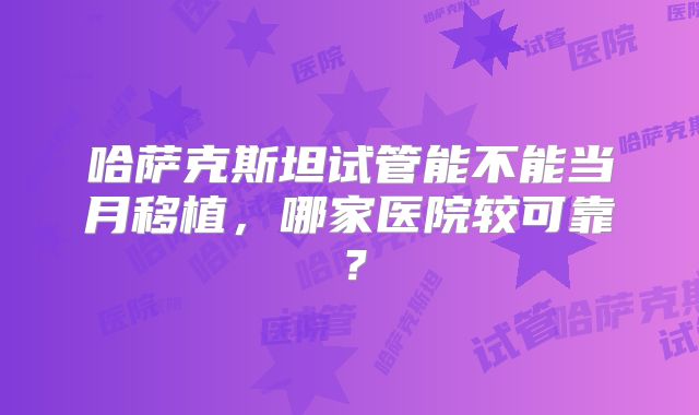哈萨克斯坦试管能不能当月移植,哪家医院较可靠?