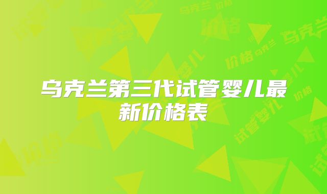 乌克兰第三代试管婴儿最新价格表