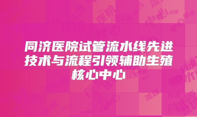 同济医院试管流水线先进技术与流程引领辅助生殖核心中心
