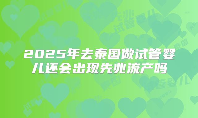 2025年去泰国做试管婴儿还会出现先兆流产吗