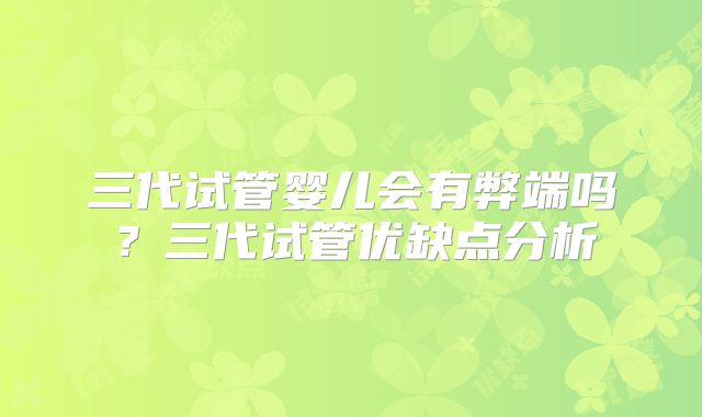 三代试管婴儿会有弊端吗？三代试管优缺点分析
