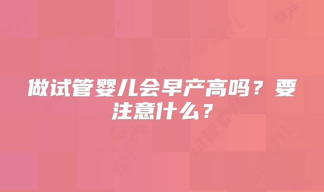 做试管婴儿会早产高吗?要注意什么?