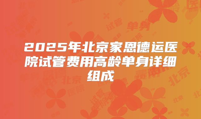 2025年北京家恩德运医院试管费用高龄单身详细组成