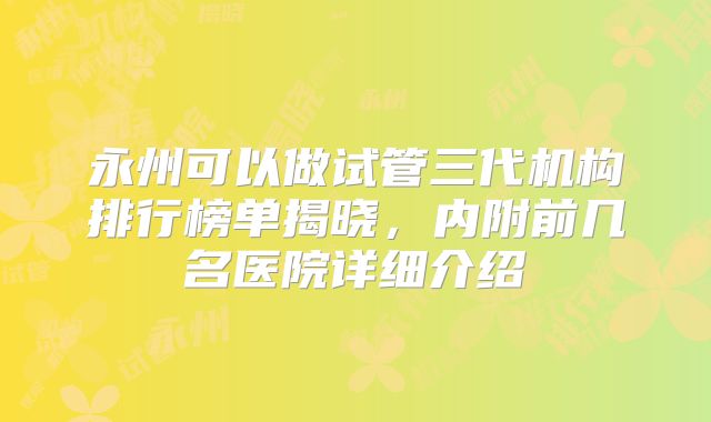 永州可以做试管三代机构排行榜单揭晓，内附前几名医院详细介绍