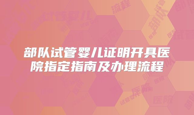 部队试管婴儿证明开具医院指定指南及办理流程