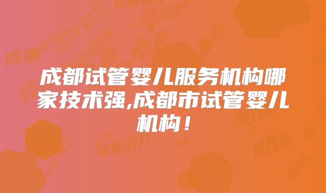 成都试管婴儿服务机构哪家技术强,成都市试管婴儿机构！