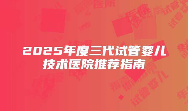 2025年度三代试管婴儿技术医院推荐指南